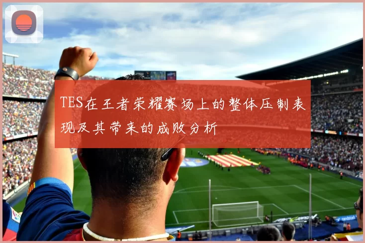 TES在王者荣耀赛场上的整体压制表现及其带来的成败分析