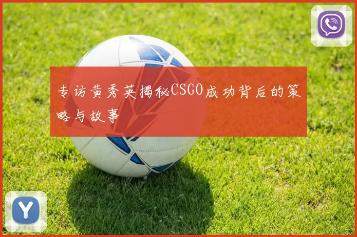 专访黄秀英揭秘CSGO成功背后的策略与故事