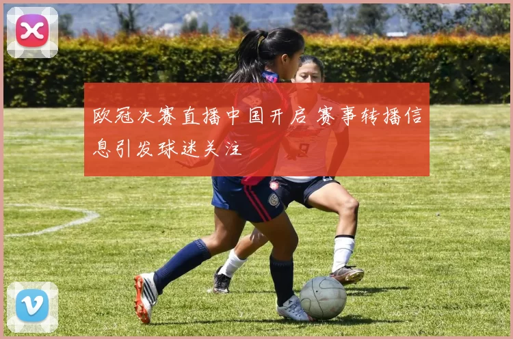 欧冠决赛直播中国开启 赛事转播信息引发球迷关注