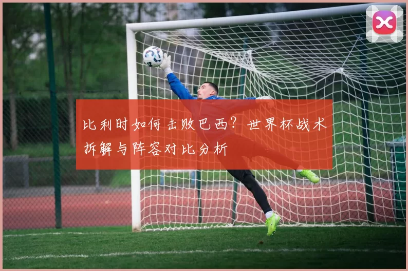 比利时如何击败巴西?世界杯战术拆解与阵容对比分析
