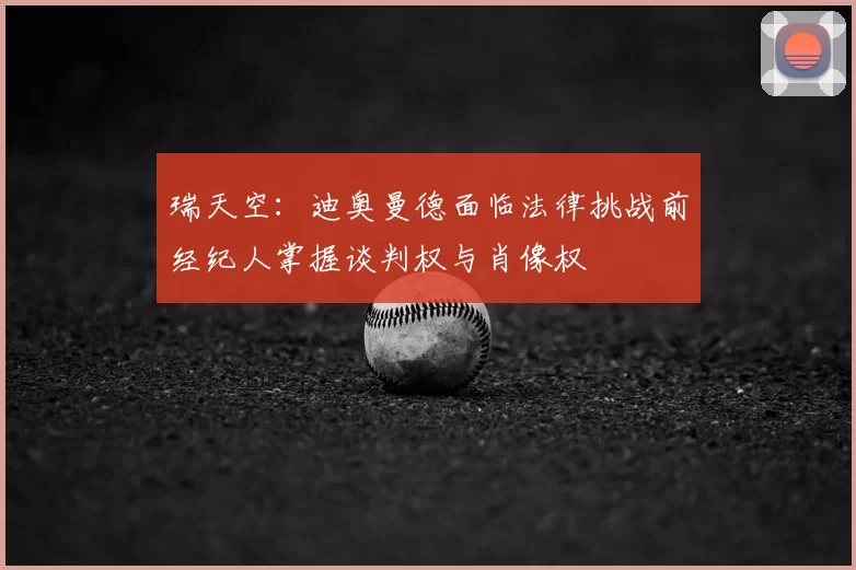 瑞天空:迪奥曼德面临法律挑战前经纪人掌握谈判权与肖像权