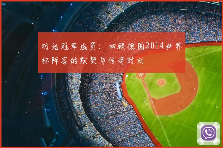 对话冠军成员：回顾德国2014世界杯阵容的默契与传奇时刻