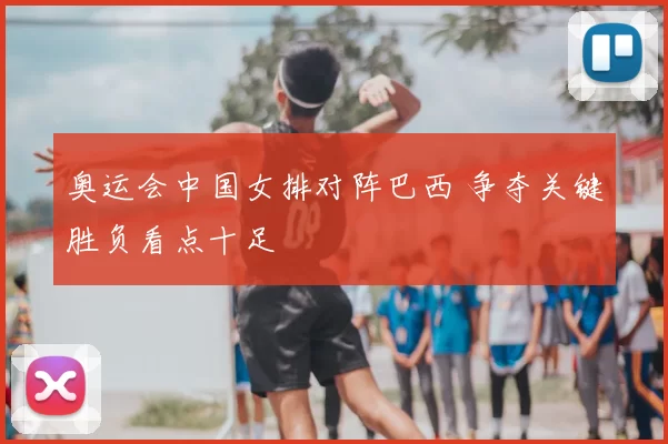 奥运会中国女排对阵巴西 争夺关键胜负看点十足