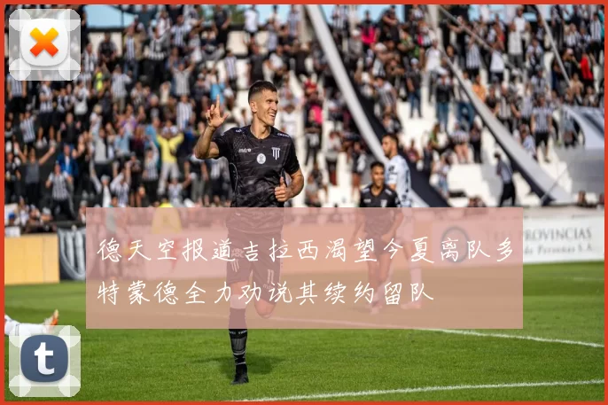 德天空报道吉拉西渴望今夏离队多特蒙德全力劝说其续约留队