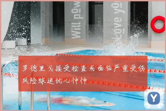 罗德里戈接受检查或面临严重受伤风险球迷忧心忡忡