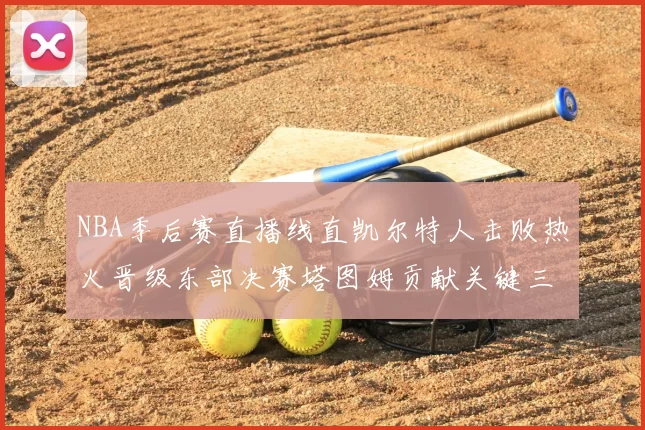 NBA季后赛直播线直凯尔特人击败热火晋级东部决赛塔图姆贡献关键三分