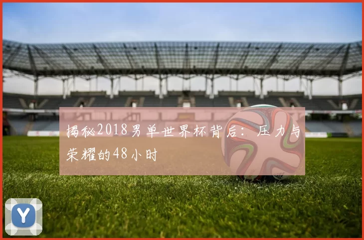 揭秘2018男单世界杯背后:压力与荣耀的48小时
