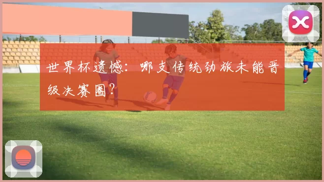 世界杯遗憾:哪支传统劲旅未能晋级决赛圈?