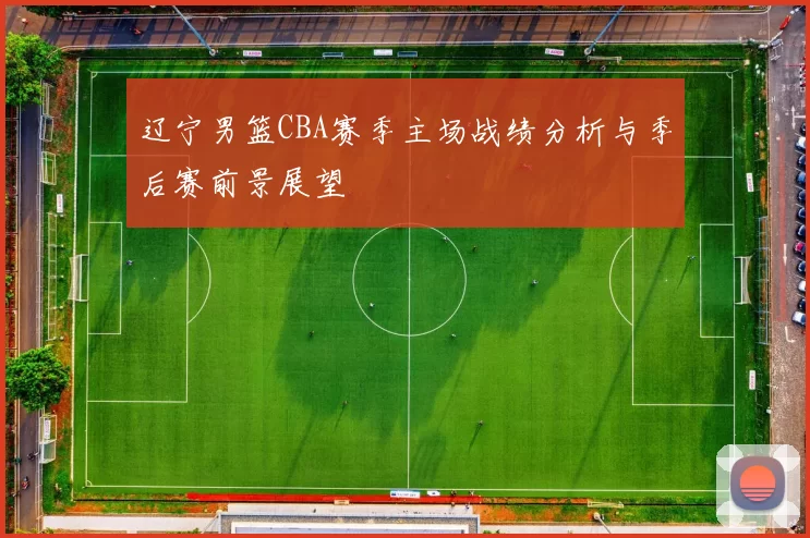 辽宁男篮CBA赛季主场战绩分析与季后赛前景展望