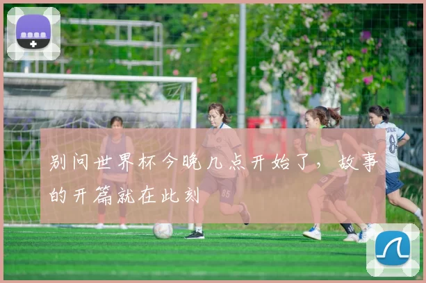 别问世界杯今晚几点开始了,故事的开篇就在此刻