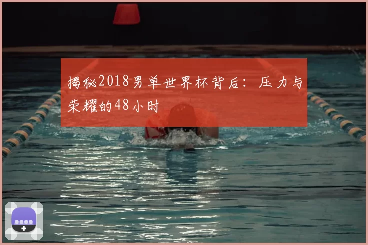 揭秘2018男单世界杯背后：压力与荣耀的48小时