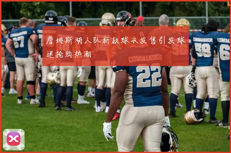 詹姆斯湖人队新款球衣发售引发球迷抢购热潮
