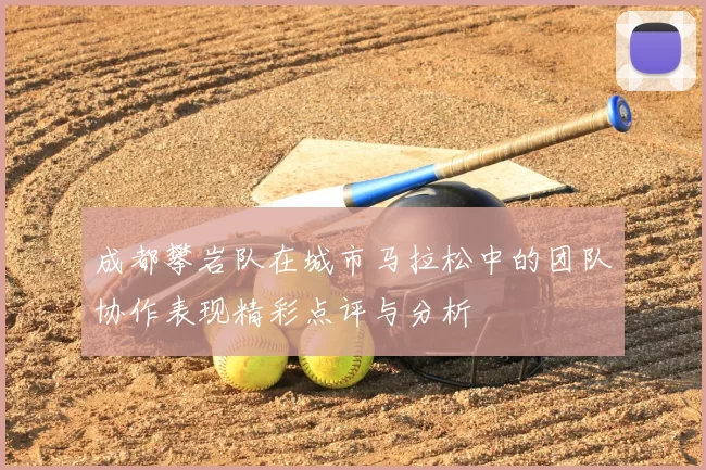 成都攀岩队在城市马拉松中的团队协作表现精彩点评与分析