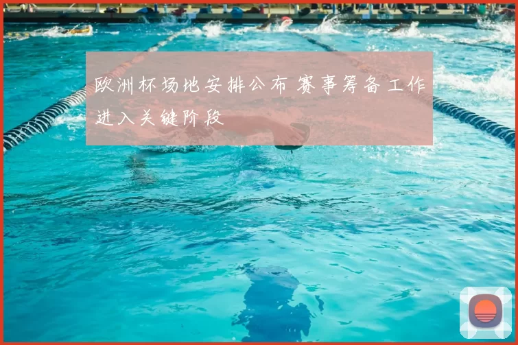 欧洲杯场地安排公布 赛事筹备工作进入关键阶段