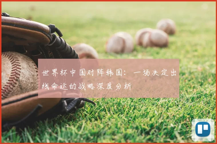 世界杯中国对阵韩国:一场决定出线命运的战略深度分析