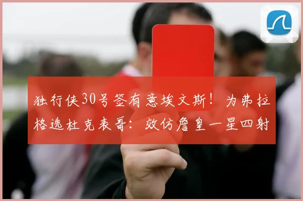 独行侠30号签有意埃文斯!为弗拉格选杜克表哥:效仿詹皇一星四射