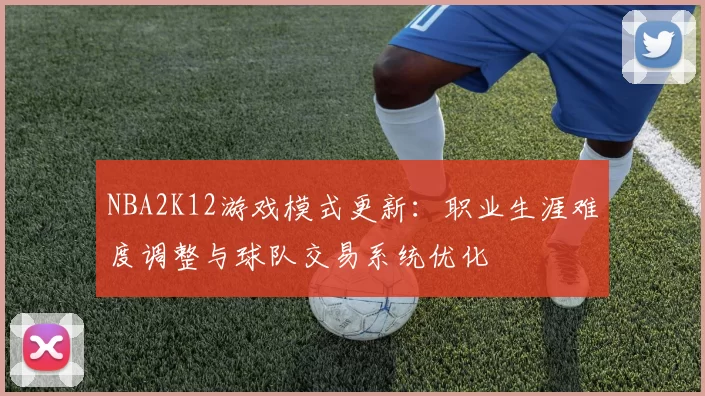 NBA2K12游戏模式更新：职业生涯难度调整与球队交易系统优化