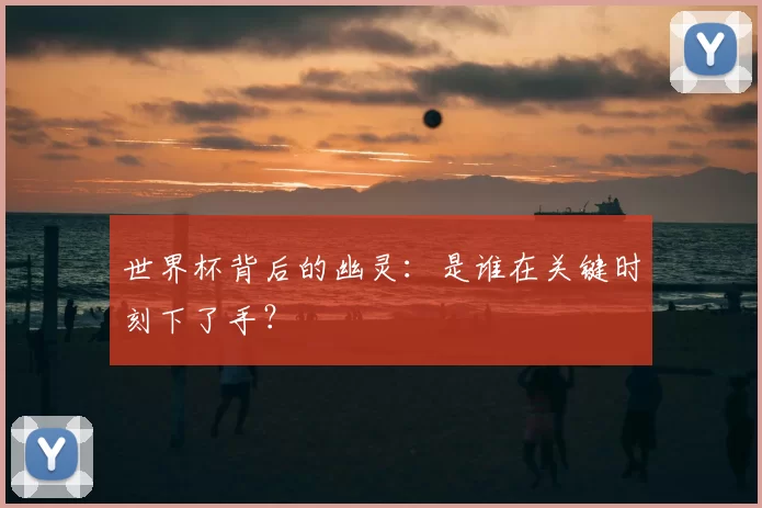 世界杯背后的幽灵:是谁在关键时刻下了手?