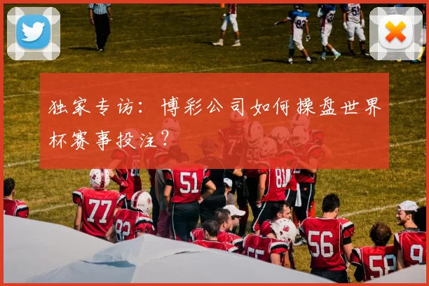 独家专访:博彩公司如何操盘世界杯赛事投注?
