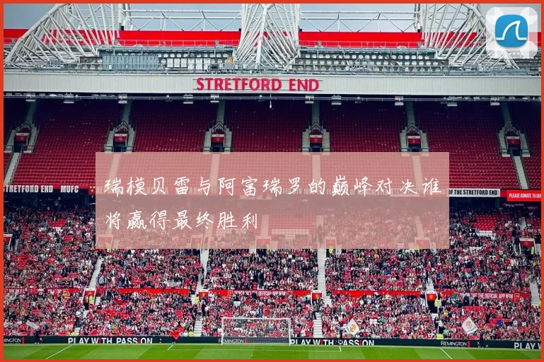 瑞模贝雷与阿富瑞罗的巅峰对决谁将赢得最终胜利