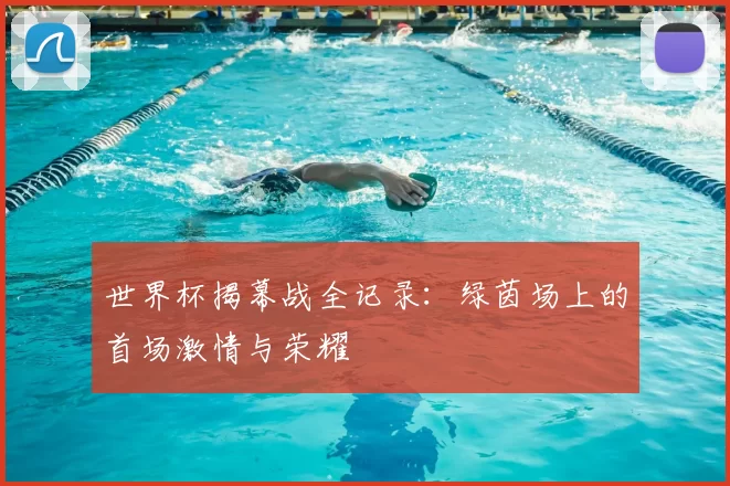 世界杯揭幕战全记录:绿茵场上的首场激情与荣耀