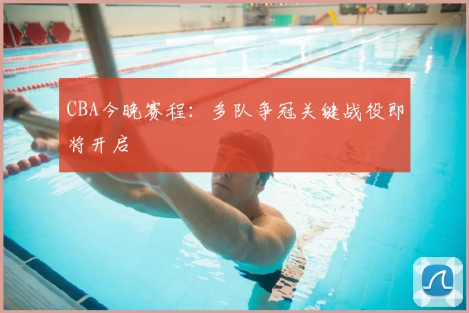 CBA今晚赛程：多队争冠关键战役即将开启