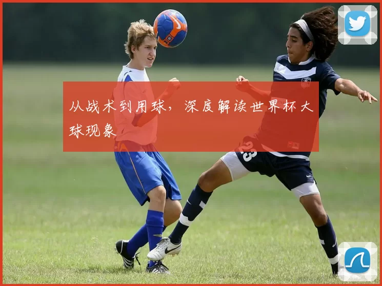 从战术到用球，深度解读世界杯大球现象