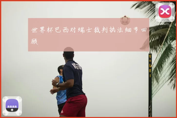 世界杯巴西对瑞士裁判执法细节回顾