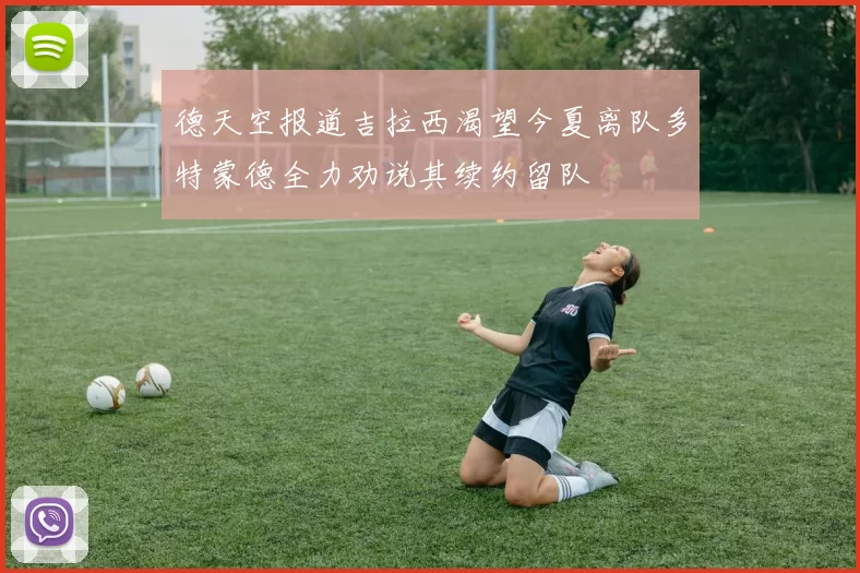 德天空报道吉拉西渴望今夏离队多特蒙德全力劝说其续约留队