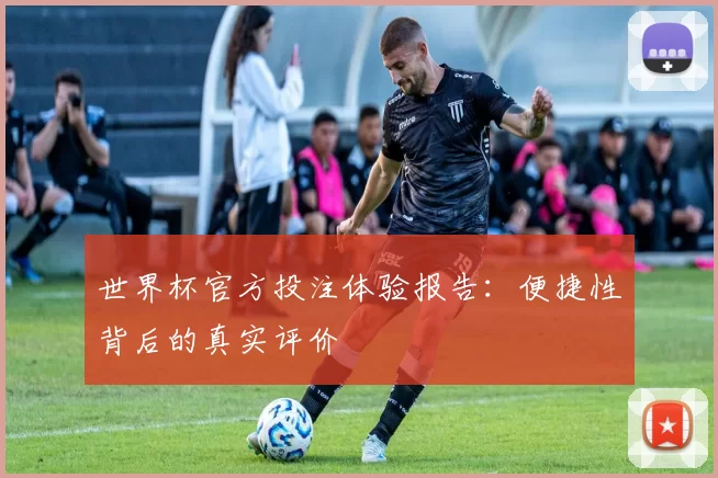 世界杯官方投注体验报告:便捷性背后的真实评价