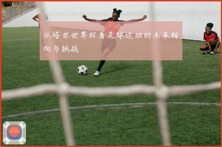 从塔尔世界杯看足球运动的未来转向与挑战