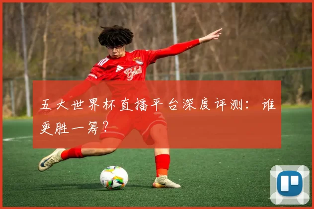五大世界杯直播平台深度评测:谁更胜一筹?