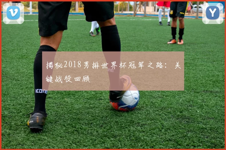 揭秘2018男排世界杯冠军之路：关键战役回顾