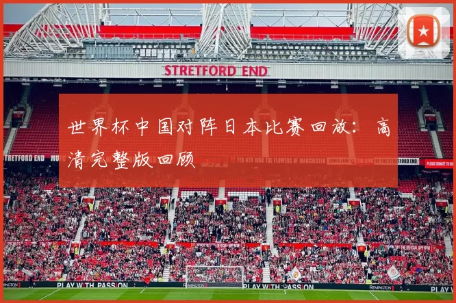 世界杯中国对阵日本比赛回放:高清完整版回顾