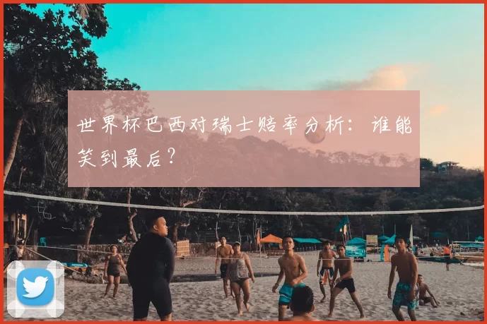 世界杯巴西对瑞士赔率分析:谁能笑到最后?