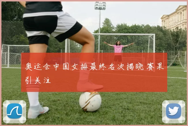 奥运会中国女排最终名次揭晓 赛果引关注