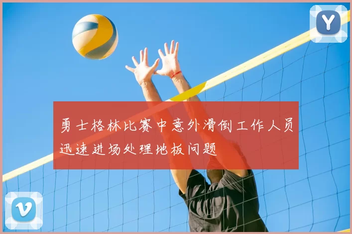 勇士格林比赛中意外滑倒工作人员迅速进场处理地板问题
