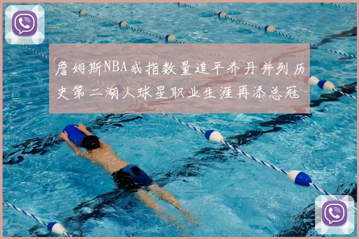 詹姆斯NBA戒指数量追平乔丹并列历史第二湖人球星职业生涯再添总冠军