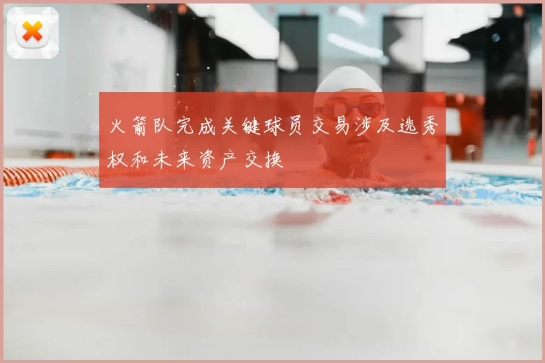 火箭队完成关键球员交易涉及选秀权和未来资产交换