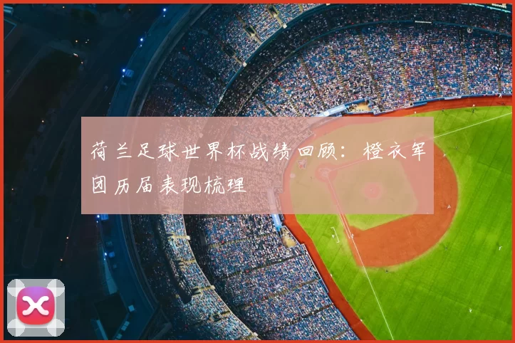 荷兰足球世界杯战绩回顾:橙衣军团历届表现梳理