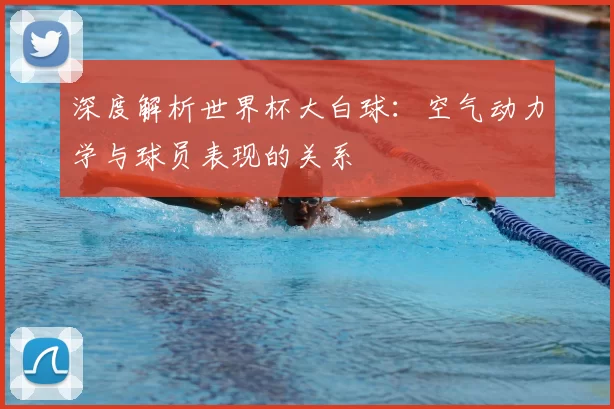 深度解析世界杯大白球:空气动力学与球员表现的关系