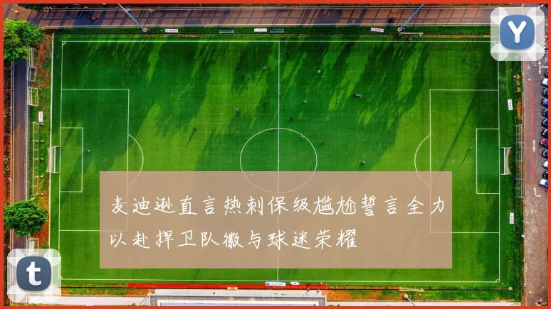 麦迪逊直言热刺保级尴尬誓言全力以赴捍卫队徽与球迷荣耀