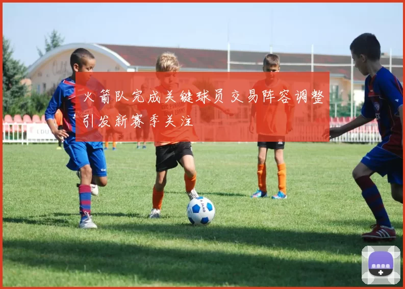 火箭队完成关键球员交易阵容调整引发新赛季关注