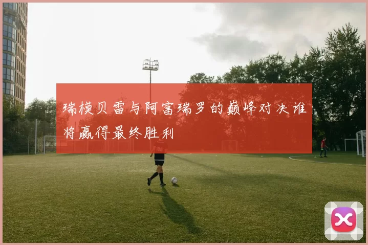 瑞模贝雷与阿富瑞罗的巅峰对决谁将赢得最终胜利