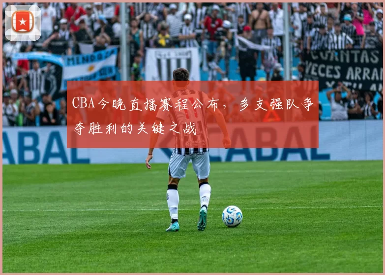 CBA今晚直播赛程公布,多支强队争夺胜利的关键之战
