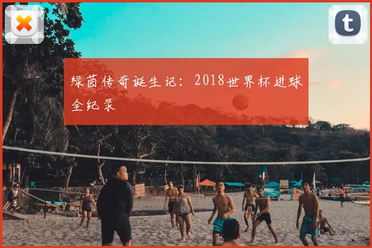 绿茵传奇诞生记:2018世界杯进球全纪录