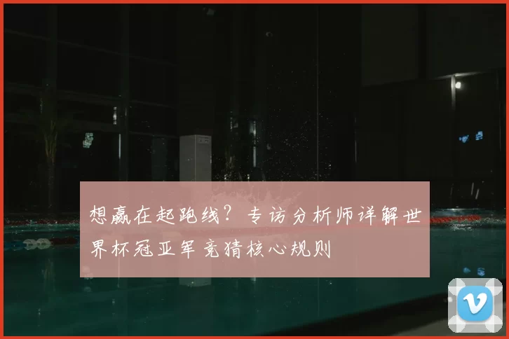 想赢在起跑线?专访分析师详解世界杯冠亚军竞猜核心规则