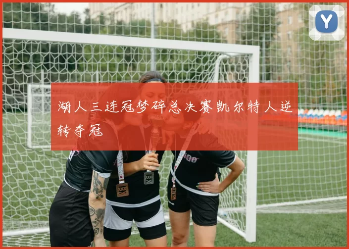 湖人三连冠梦碎总决赛凯尔特人逆转夺冠