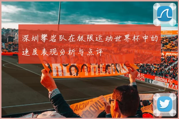 深圳攀岩队在极限运动世界杯中的速度表现分析与点评