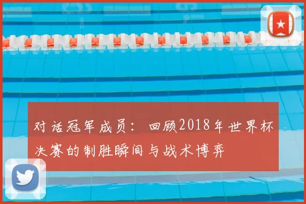 对话冠军成员：回顾2018年世界杯决赛的制胜瞬间与战术博弈